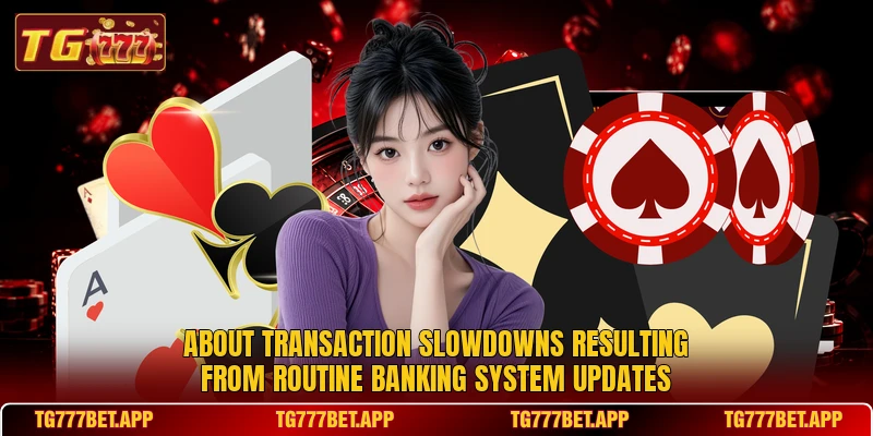 About transaction slowdowns resulting from routine banking system updates About transaction slowdowns resulting from routine banking system updates